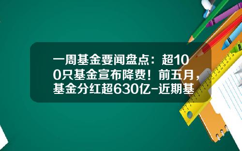 一周基金要闻盘点：超100只基金宣布降费！前五月，基金分红超630亿-近期基金分红