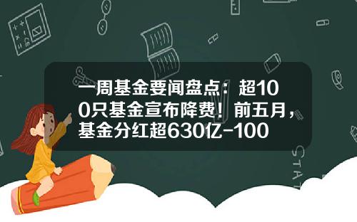 一周基金要闻盘点：超100只基金宣布降费！前五月，基金分红超630亿-100块基金