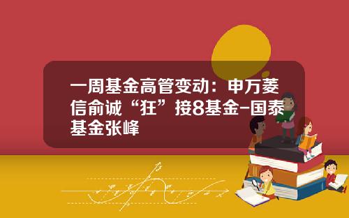 一周基金高管变动：申万菱信俞诚“狂”接8基金-国泰基金张峰