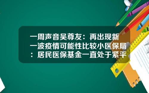 一周声音吴尊友:再出现新一波疫情可能性比较小医保局:居民医保基金一直处于紧平衡状态-居民医保基金