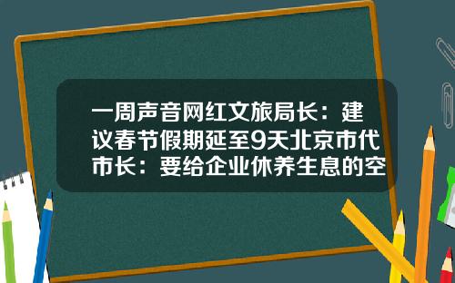 一周声音网红文旅局长：建议春节假期延至9天北京市代市长：要给企业休养生息的空间-上市公司休假制度