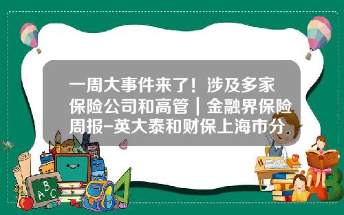 一周大事件来了！涉及多家保险公司和高管｜金融界保险周报-英大泰和财保上海市分公司