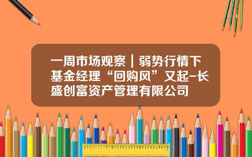 一周市场观察｜弱势行情下基金经理“回购风”又起-长盛创富资产管理有限公司