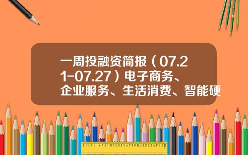 一周投融资简报（07.21-07.27）电子商务、企业服务、生活消费、智能硬件、小米、联众、寺库-贵州中农信达信息技术有限公司