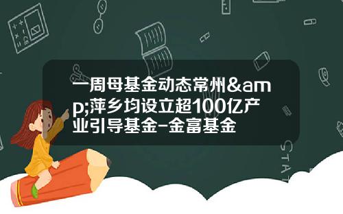 一周母基金动态常州&萍乡均设立超100亿产业引导基金-金富基金