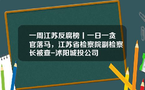 一周江苏反腐榜丨一日一贪官落马，江苏省检察院副检察长被查-沭阳城投公司