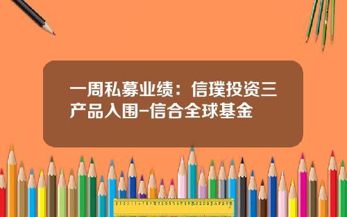 一周私募业绩：信璞投资三产品入围-信合全球基金