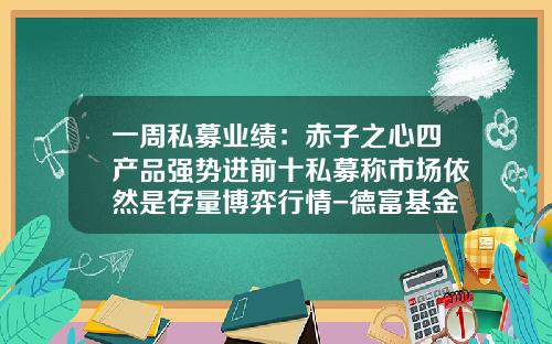 一周私募业绩：赤子之心四产品强势进前十私募称市场依然是存量博弈行情-德富基金