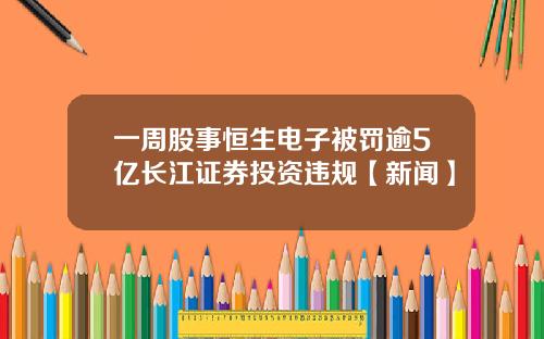 一周股事恒生电子被罚逾5亿长江证券投资违规【新闻】