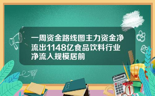 一周资金路线图主力资金净流出1148亿食品饮料行业净流入规模居前