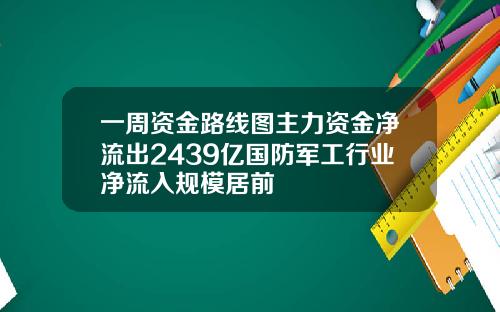 一周资金路线图主力资金净流出2439亿国防军工行业净流入规模居前