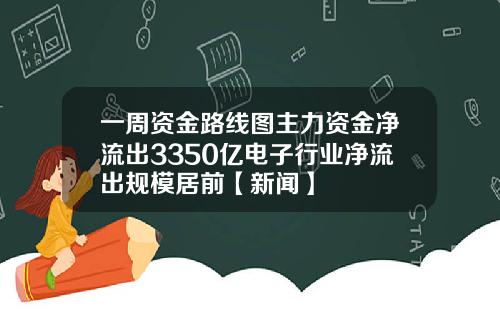 一周资金路线图主力资金净流出3350亿电子行业净流出规模居前【新闻】