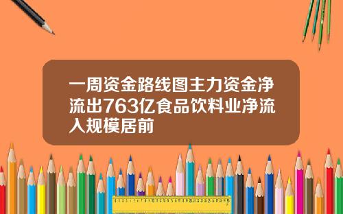 一周资金路线图主力资金净流出763亿食品饮料业净流入规模居前