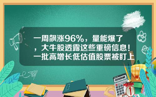 一周飙涨96%，量能爆了，大牛股透露这些重磅信息！一批高增长低估值股票被盯上-关于股票投资资讯