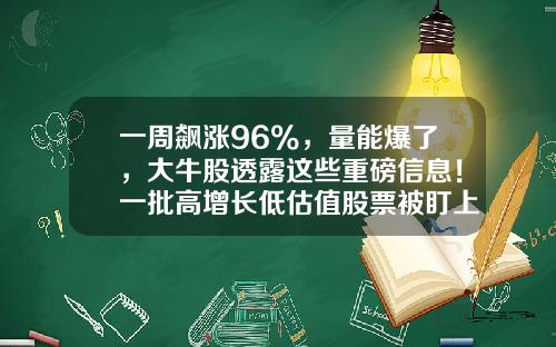 一周飙涨96%,量能爆了,大牛股透露这些重磅信息!一批高增长低估值股票被盯上-更好的股票资讯