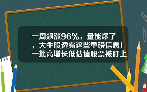 一周飙涨96%,量能爆了,大牛股透露这些重磅信息!一批高增长低估值股票被盯上-炒股资讯股票