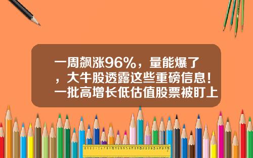 一周飙涨96%，量能爆了，大牛股透露这些重磅信息！一批高增长低估值股票被盯上-股票宝资讯