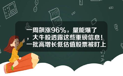 一周飙涨96%，量能爆了，大牛股透露这些重磅信息！一批高增长低估值股票被盯上-股票最热门资讯