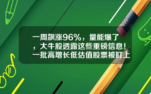 一周飙涨96%，量能爆了，大牛股透露这些重磅信息！一批高增长低估值股票被盯上-股票的最新资讯信息