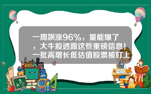 一周飙涨96%，量能爆了，大牛股透露这些重磅信息！一批高增长低估值股票被盯上-股票资讯加微信号