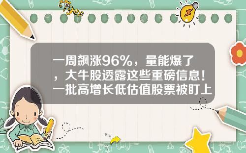 一周飙涨96%,量能爆了,大牛股透露这些重磅信息!一批高增长低估值股票被盯上-股票资讯哪个最好用最准确