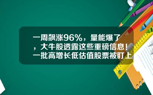 一周飙涨96%,量能爆了,大牛股透露这些重磅信息!一批高增长低估值股票被盯上-股票资讯知乎