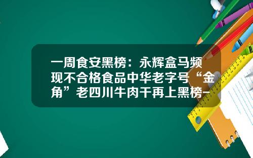 一周食安黑榜:永辉盒马频现不合格食品中华老字号“金角”老四川牛肉干再上黑榜-宁波大港新世纪货柜有限公司