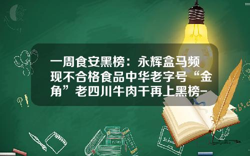 一周食安黑榜：永辉盒马频现不合格食品中华老字号“金角”老四川牛肉干再上黑榜-2013上市公司黑榜