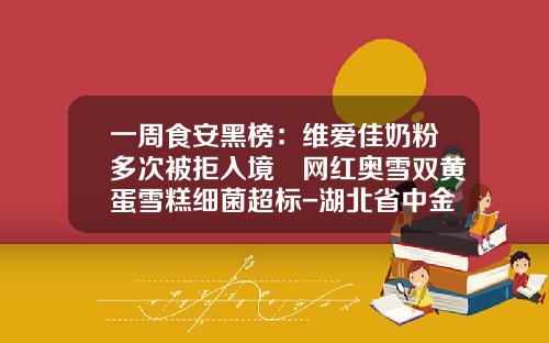 一周食安黑榜：维爱佳奶粉多次被拒入境 网红奥雪双黄蛋雪糕细菌超标-湖北省中金瑞建设工程有限公司