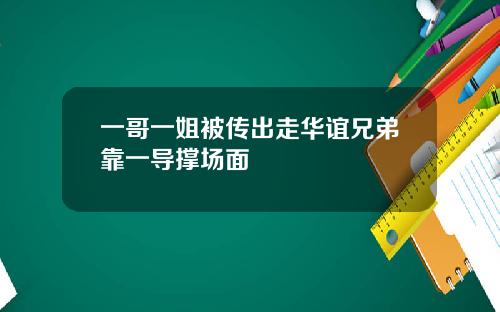 一哥一姐被传出走华谊兄弟靠一导撑场面