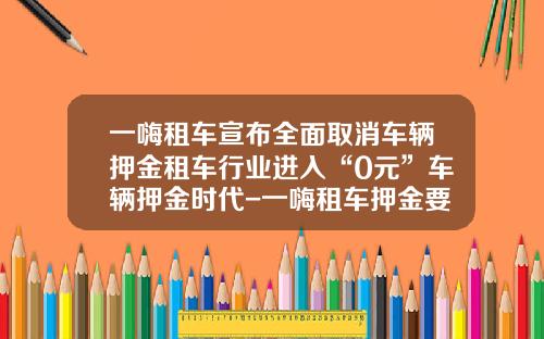 一嗨租车宣布全面取消车辆押金租车行业进入“0元”车辆押金时代-一嗨租车押金要多少