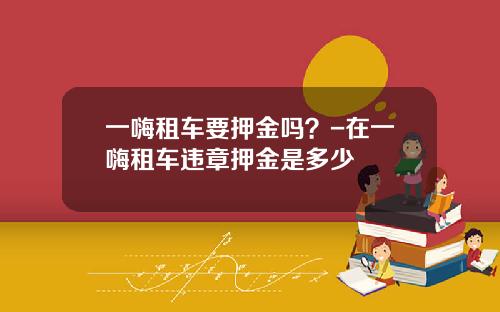一嗨租车要押金吗？-在一嗨租车违章押金是多少