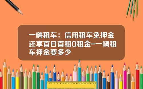 一嗨租车:信用租车免押金还享首日首租0租金-一嗨租车押金要多少