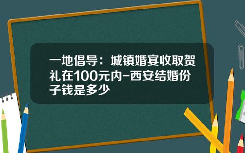 一地倡导：城镇婚宴收取贺礼在100元内-西安结婚份子钱是多少