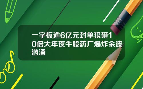 一字板逾6亿元封单狠砸10倍大年夜牛股药厂爆炸余波汹涌