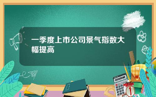 一季度上市公司景气指数大幅提高