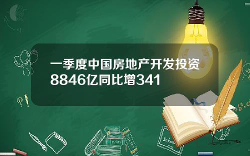 一季度中国房地产开发投资8846亿同比增341