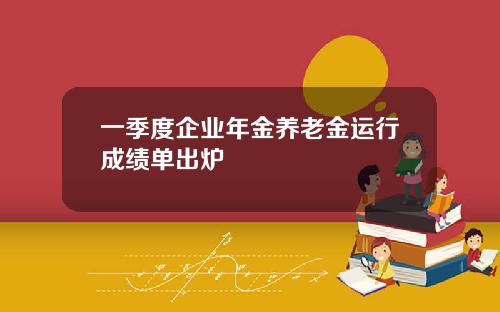 一季度企业年金养老金运行成绩单出炉