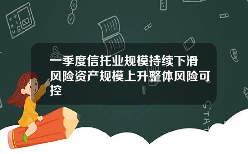 一季度信托业规模持续下滑风险资产规模上升整体风险可控