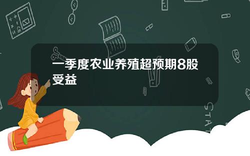 一季度农业养殖超预期8股受益