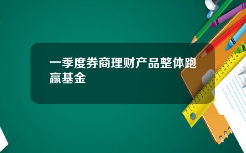 一季度券商理财产品整体跑赢基金