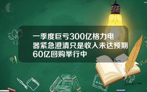 一季度巨亏300亿格力电器紧急澄清只是收入未达预期60亿回购举行中