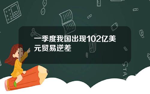 一季度我国出现102亿美元贸易逆差