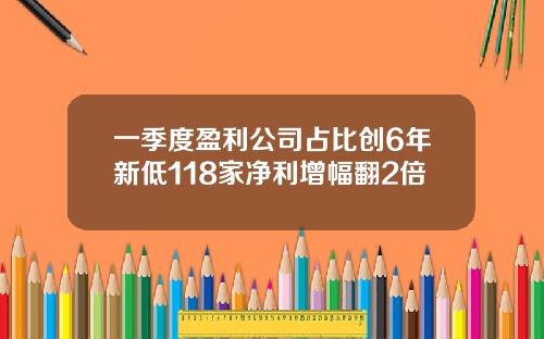 一季度盈利公司占比创6年新低118家净利增幅翻2倍