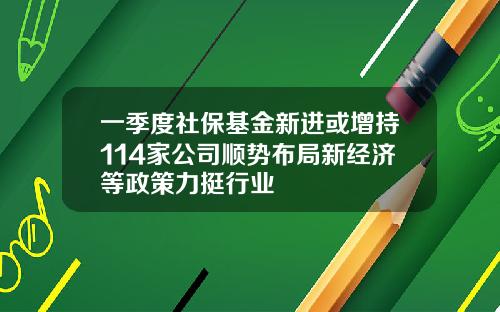 一季度社保基金新进或增持114家公司顺势布局新经济等政策力挺行业