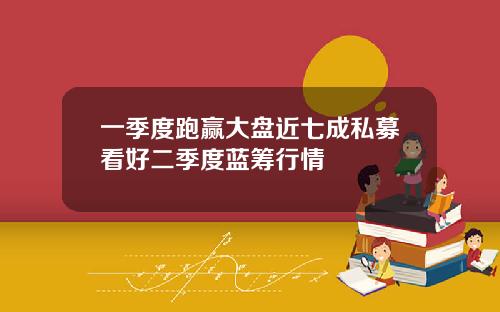 一季度跑赢大盘近七成私募看好二季度蓝筹行情
