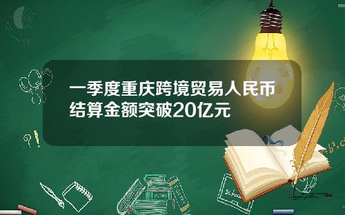 一季度重庆跨境贸易人民币结算金额突破20亿元