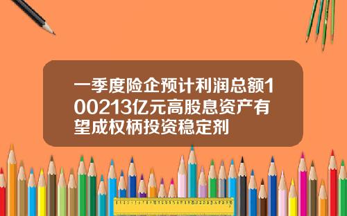 一季度险企预计利润总额100213亿元高股息资产有望成权柄投资稳定剂