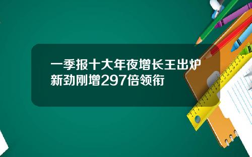 一季报十大年夜增长王出炉新劲刚增297倍领衔