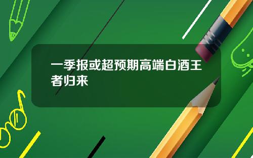 一季报或超预期高端白酒王者归来